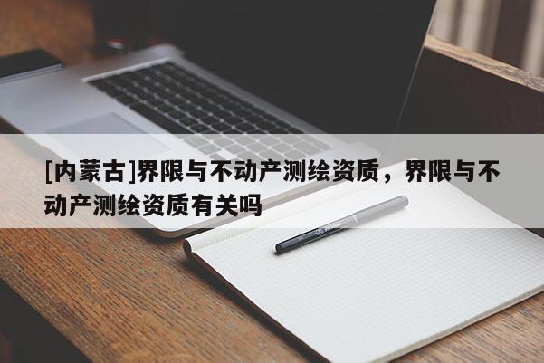 [內(nèi)蒙古]界限與不動產(chǎn)測繪資質(zhì)，界限與不動產(chǎn)測繪資質(zhì)有關(guān)嗎