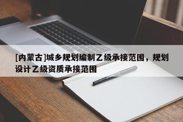 [內(nèi)蒙古]城鄉(xiāng)規(guī)劃編制乙級(jí)承接范圍，規(guī)劃設(shè)計(jì)乙級(jí)資質(zhì)承接范圍