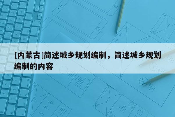 [內(nèi)蒙古]簡述城鄉(xiāng)規(guī)劃編制，簡述城鄉(xiāng)規(guī)劃編制的內(nèi)容