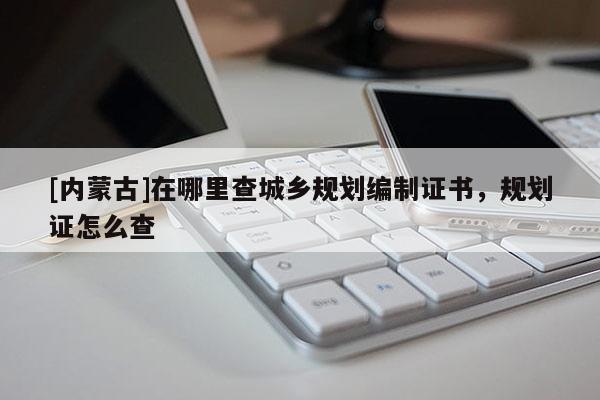 [內(nèi)蒙古]在哪里查城鄉(xiāng)規(guī)劃編制證書，規(guī)劃證怎么查