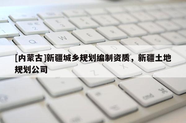 [內(nèi)蒙古]新疆城鄉(xiāng)規(guī)劃編制資質(zhì)，新疆土地規(guī)劃公司