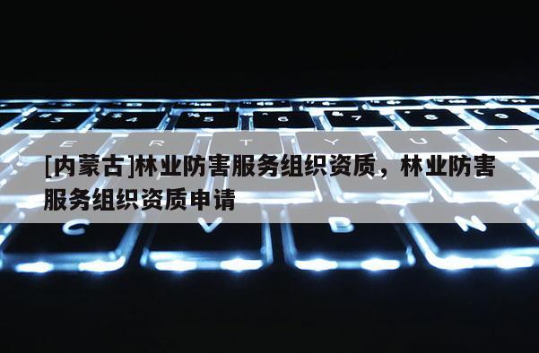 [內(nèi)蒙古]林業(yè)防害服務(wù)組織資質(zhì)，林業(yè)防害服務(wù)組織資質(zhì)申請