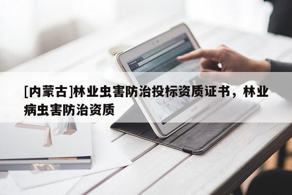 [內(nèi)蒙古]林業(yè)蟲害防治投標(biāo)資質(zhì)證書，林業(yè)病蟲害防治資質(zhì)
