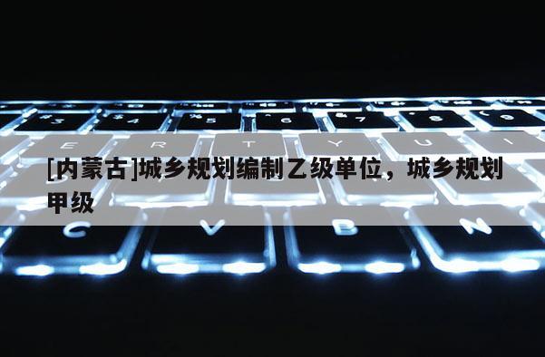 [內蒙古]城鄉(xiāng)規(guī)劃編制乙級單位，城鄉(xiāng)規(guī)劃甲級