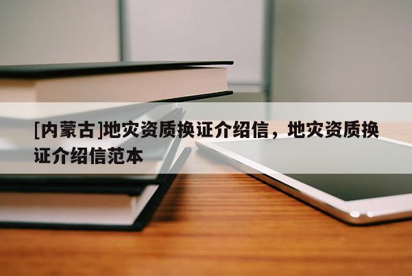 [內(nèi)蒙古]地災(zāi)資質(zhì)換證介紹信，地災(zāi)資質(zhì)換證介紹信范本