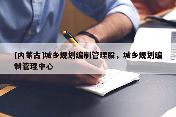 [內(nèi)蒙古]城鄉(xiāng)規(guī)劃編制管理股，城鄉(xiāng)規(guī)劃編制管理中心