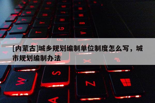 [內(nèi)蒙古]城鄉(xiāng)規(guī)劃編制單位制度怎么寫，城市規(guī)劃編制辦法