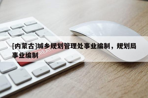 [內(nèi)蒙古]城鄉(xiāng)規(guī)劃管理處事業(yè)編制，規(guī)劃局事業(yè)編制