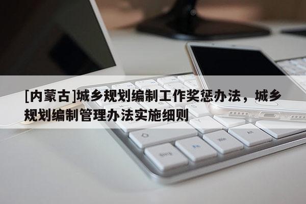 [內(nèi)蒙古]城鄉(xiāng)規(guī)劃編制工作獎(jiǎng)懲辦法，城鄉(xiāng)規(guī)劃編制管理辦法實(shí)施細(xì)則