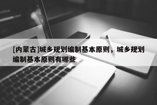 [內(nèi)蒙古]城鄉(xiāng)規(guī)劃編制基本原則，城鄉(xiāng)規(guī)劃編制基本原則有哪些