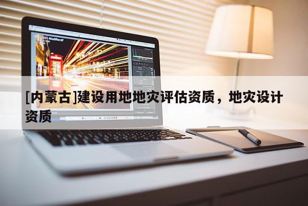 [內(nèi)蒙古]建設(shè)用地地災(zāi)評(píng)估資質(zhì)，地災(zāi)設(shè)計(jì)資質(zhì)