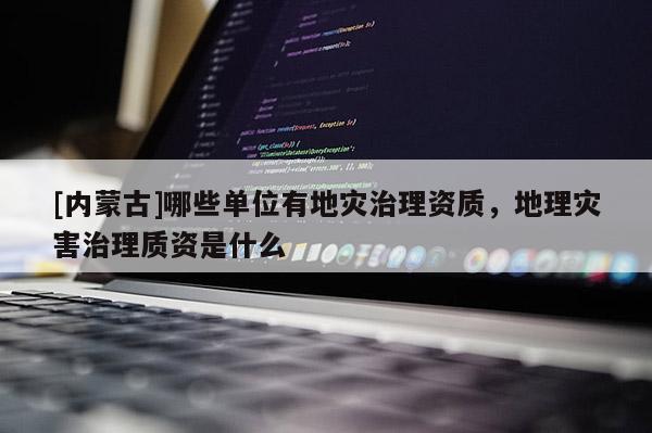 [內(nèi)蒙古]哪些單位有地災治理資質(zhì)，地理災害治理質(zhì)資是什么