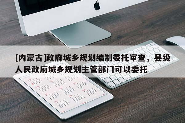 [內蒙古]政府城鄉(xiāng)規(guī)劃編制委托審查，縣級人民政府城鄉(xiāng)規(guī)劃主管部門可以委托