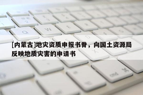 [內(nèi)蒙古]地災(zāi)資質(zhì)申報(bào)書(shū)脊，向國(guó)土資源局反映地質(zhì)災(zāi)害的申請(qǐng)書(shū)
