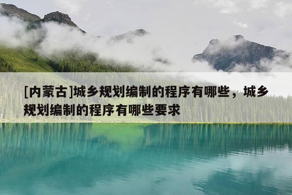[內(nèi)蒙古]城鄉(xiāng)規(guī)劃編制的程序有哪些，城鄉(xiāng)規(guī)劃編制的程序有哪些要求