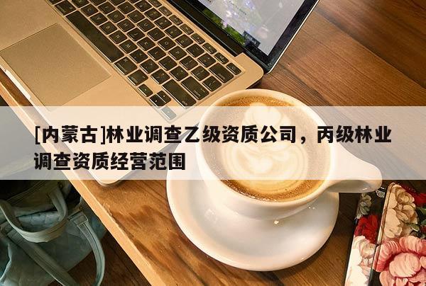 [內(nèi)蒙古]林業(yè)調(diào)查乙級(jí)資質(zhì)公司，丙級(jí)林業(yè)調(diào)查資質(zhì)經(jīng)營范圍