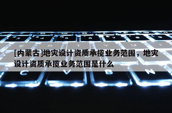 [內(nèi)蒙古]地災(zāi)設(shè)計(jì)資質(zhì)承攬業(yè)務(wù)范圍，地災(zāi)設(shè)計(jì)資質(zhì)承攬業(yè)務(wù)范圍是什么