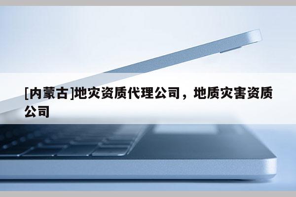 [內(nèi)蒙古]地災(zāi)資質(zhì)代理公司，地質(zhì)災(zāi)害資質(zhì)公司