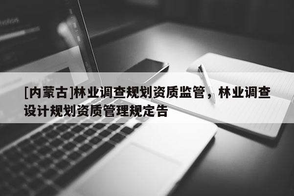 [內(nèi)蒙古]林業(yè)調(diào)查規(guī)劃資質(zhì)監(jiān)管，林業(yè)調(diào)查設(shè)計(jì)規(guī)劃資質(zhì)管理規(guī)定告