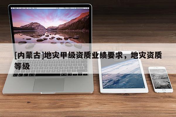 [內蒙古]地災甲級資質業(yè)績要求，地災資質等級