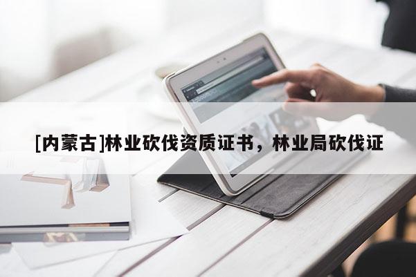 [內(nèi)蒙古]林業(yè)砍伐資質(zhì)證書，林業(yè)局砍伐證