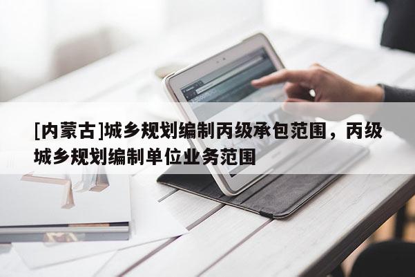 [內(nèi)蒙古]城鄉(xiāng)規(guī)劃編制丙級承包范圍，丙級城鄉(xiāng)規(guī)劃編制單位業(yè)務范圍