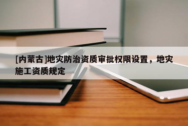 [內(nèi)蒙古]地災(zāi)防治資質(zhì)審批權(quán)限設(shè)置，地災(zāi)施工資質(zhì)規(guī)定