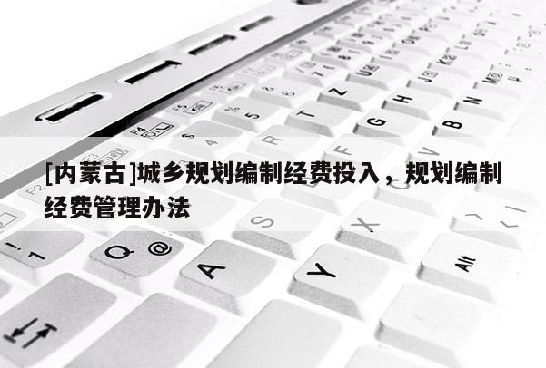 [內蒙古]城鄉(xiāng)規(guī)劃編制經(jīng)費投入，規(guī)劃編制經(jīng)費管理辦法
