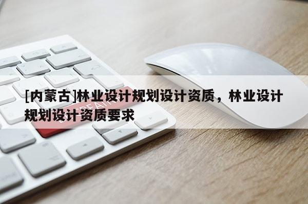 [內(nèi)蒙古]林業(yè)設(shè)計(jì)規(guī)劃設(shè)計(jì)資質(zhì)，林業(yè)設(shè)計(jì)規(guī)劃設(shè)計(jì)資質(zhì)要求