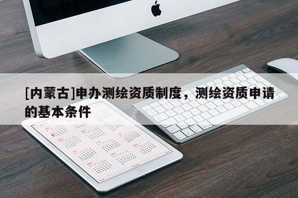 [內(nèi)蒙古]申辦測繪資質(zhì)制度，測繪資質(zhì)申請的基本條件