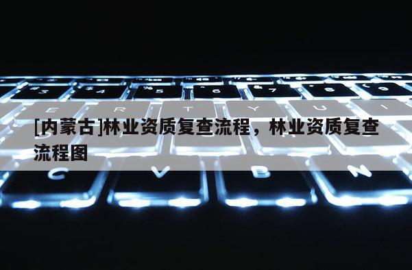 [內(nèi)蒙古]林業(yè)資質(zhì)復(fù)查流程，林業(yè)資質(zhì)復(fù)查流程圖
