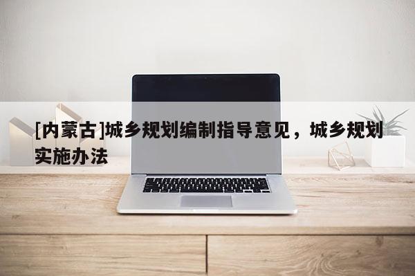 [內(nèi)蒙古]城鄉(xiāng)規(guī)劃編制指導意見，城鄉(xiāng)規(guī)劃實施辦法