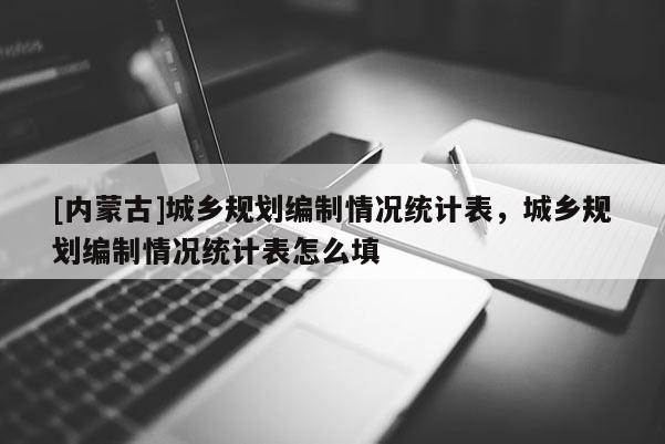 [內(nèi)蒙古]城鄉(xiāng)規(guī)劃編制情況統(tǒng)計表，城鄉(xiāng)規(guī)劃編制情況統(tǒng)計表怎么填