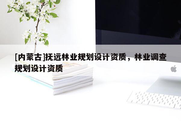 [內(nèi)蒙古]撫遠(yuǎn)林業(yè)規(guī)劃設(shè)計(jì)資質(zhì)，林業(yè)調(diào)查規(guī)劃設(shè)計(jì)資質(zhì)