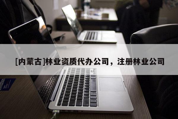 [內蒙古]林業(yè)資質代辦公司，注冊林業(yè)公司