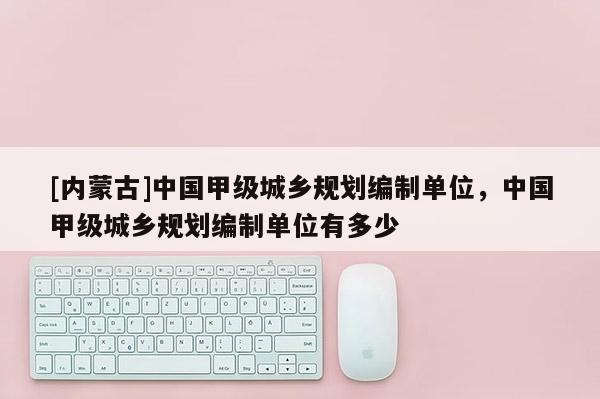 [內(nèi)蒙古]中國甲級城鄉(xiāng)規(guī)劃編制單位，中國甲級城鄉(xiāng)規(guī)劃編制單位有多少