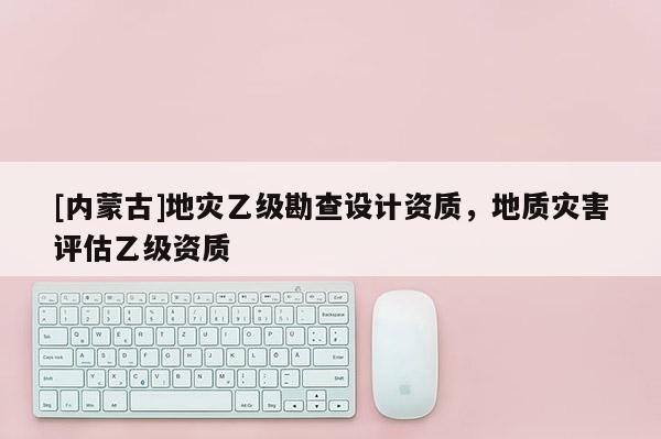 [內(nèi)蒙古]地災(zāi)乙級(jí)勘查設(shè)計(jì)資質(zhì)，地質(zhì)災(zāi)害評(píng)估乙級(jí)資質(zhì)