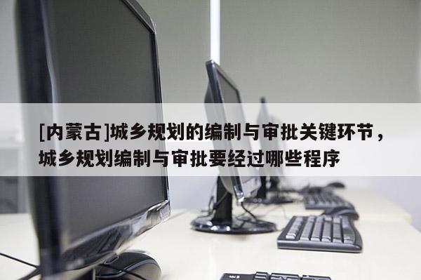 [內(nèi)蒙古]城鄉(xiāng)規(guī)劃的編制與審批關(guān)鍵環(huán)節(jié)，城鄉(xiāng)規(guī)劃編制與審批要經(jīng)過哪些程序
