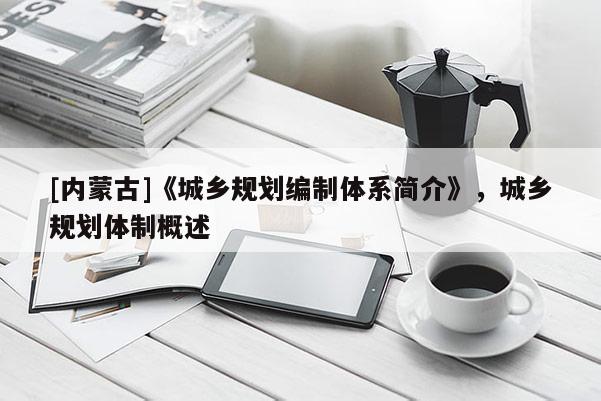 [內(nèi)蒙古]《城鄉(xiāng)規(guī)劃編制體系簡介》，城鄉(xiāng)規(guī)劃體制概述