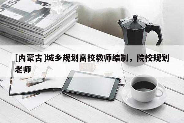 [內(nèi)蒙古]城鄉(xiāng)規(guī)劃高校教師編制，院校規(guī)劃老師