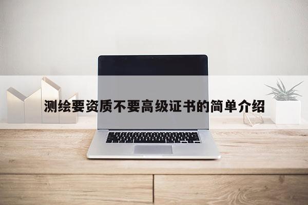 測繪要資質(zhì)不要高級證書的簡單介紹