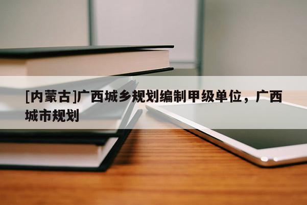 [內(nèi)蒙古]廣西城鄉(xiāng)規(guī)劃編制甲級(jí)單位，廣西城市規(guī)劃
