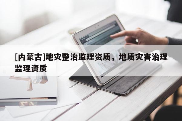 [內(nèi)蒙古]地災(zāi)整治監(jiān)理資質(zhì)，地質(zhì)災(zāi)害治理監(jiān)理資質(zhì)