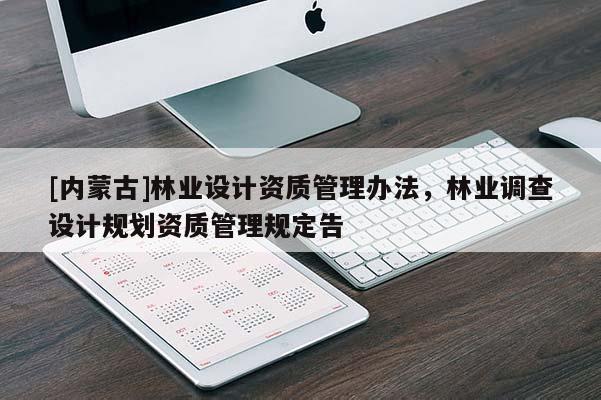 [內(nèi)蒙古]林業(yè)設(shè)計(jì)資質(zhì)管理辦法，林業(yè)調(diào)查設(shè)計(jì)規(guī)劃資質(zhì)管理規(guī)定告