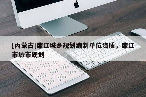 [內(nèi)蒙古]廉江城鄉(xiāng)規(guī)劃編制單位資質(zhì)，廉江市城市規(guī)劃