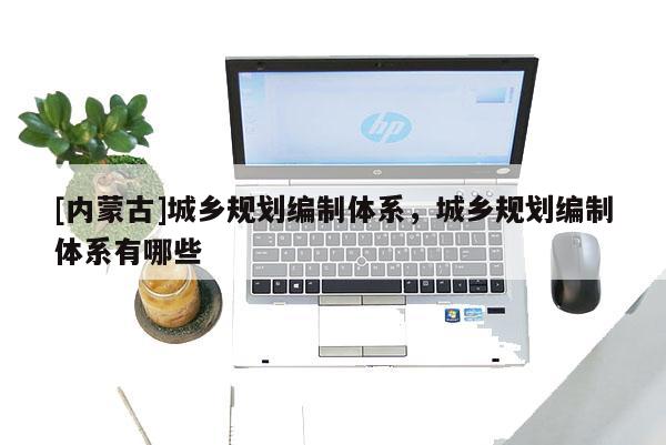 [內(nèi)蒙古]城鄉(xiāng)規(guī)劃編制體系，城鄉(xiāng)規(guī)劃編制體系有哪些