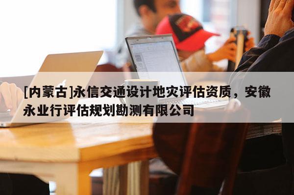 [內(nèi)蒙古]永信交通設(shè)計(jì)地災(zāi)評(píng)估資質(zhì)，安徽永業(yè)行評(píng)估規(guī)劃勘測(cè)有限公司