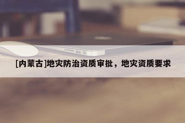 [內(nèi)蒙古]地災(zāi)防治資質(zhì)審批，地災(zāi)資質(zhì)要求