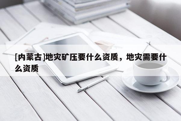 [內(nèi)蒙古]地災(zāi)礦壓要什么資質(zhì)，地災(zāi)需要什么資質(zhì)
