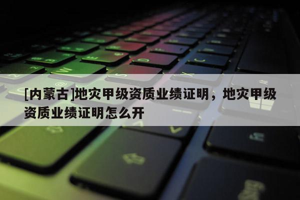 [內(nèi)蒙古]地災(zāi)甲級(jí)資質(zhì)業(yè)績(jī)證明，地災(zāi)甲級(jí)資質(zhì)業(yè)績(jī)證明怎么開(kāi)